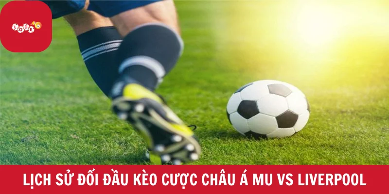 Lịch sử đối đầu trong kèo cược châu Á trận đấu MU vs Liverpool